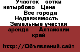 Участок 33сотки натырбово › Цена ­ 50 000 - Все города Недвижимость » Земельные участки аренда   . Алтайский край